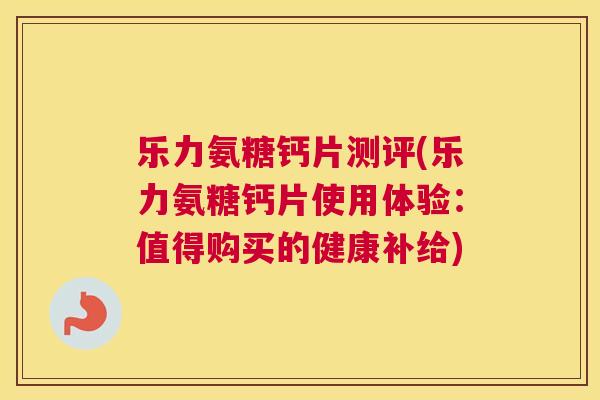 乐力氨糖钙片测评(乐力氨糖钙片使用体验：值得购买的健康补给)