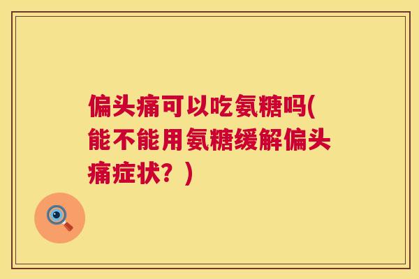 偏头痛可以吃氨糖吗(能不能用氨糖缓解偏头痛症状？)