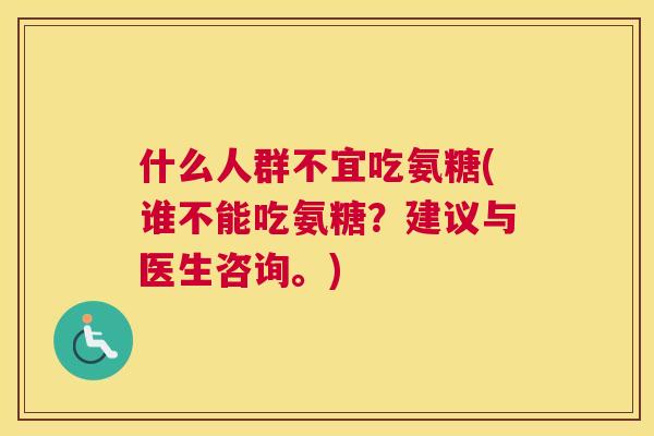什么人群不宜吃氨糖(谁不能吃氨糖？建议与医生咨询。)