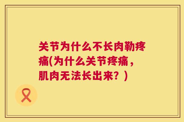 关节为什么不长肉勒疼痛(为什么关节疼痛，肌肉无法长出来？)