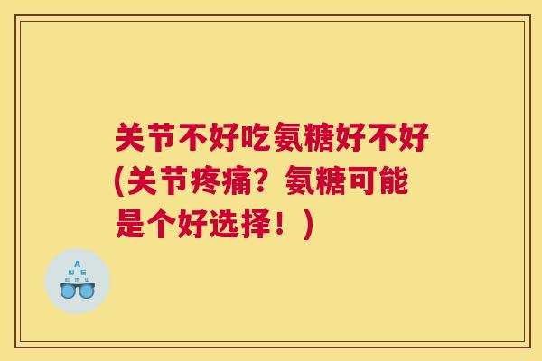 关节不好吃氨糖好不好(关节？氨糖可能是个好选择！)