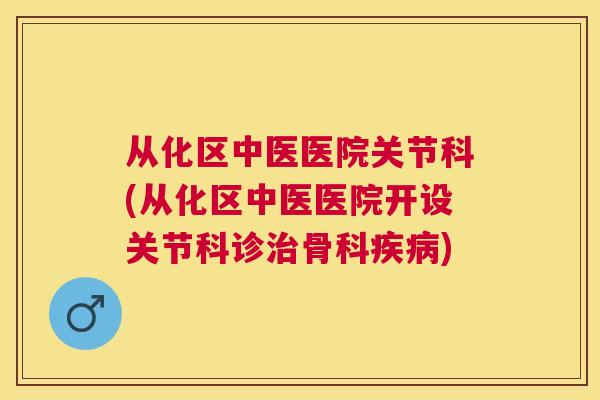 从化区中医医院关节科(从化区中医医院开设关节科诊治骨科疾病)