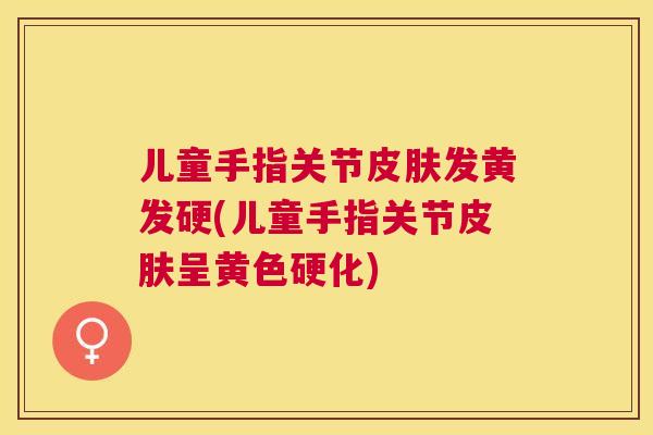 儿童手指关节发黄发硬(儿童手指关节呈黄色硬化)