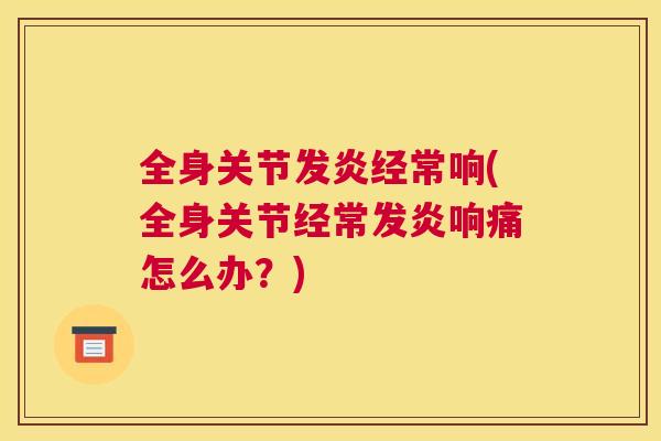 全身关节发炎经常响(全身关节经常发炎响痛怎么办？)