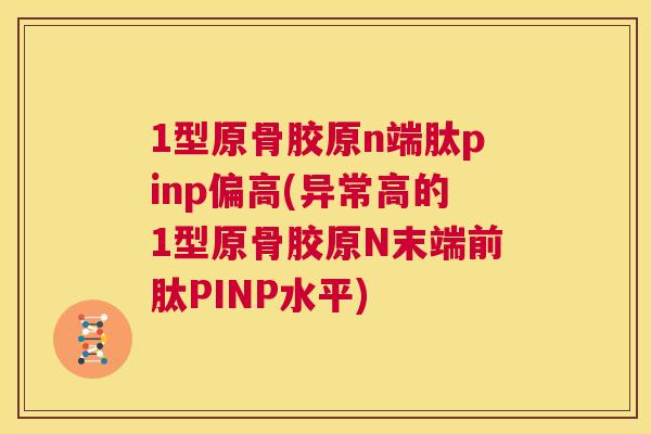 1型原骨胶原n端肽pinp偏高(异常高的1型原骨胶原N末端前肽PINP水平)