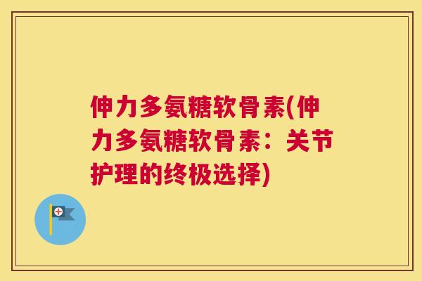 伸力多氨糖软骨素(伸力多氨糖软骨素：关节护理的终极选择)
