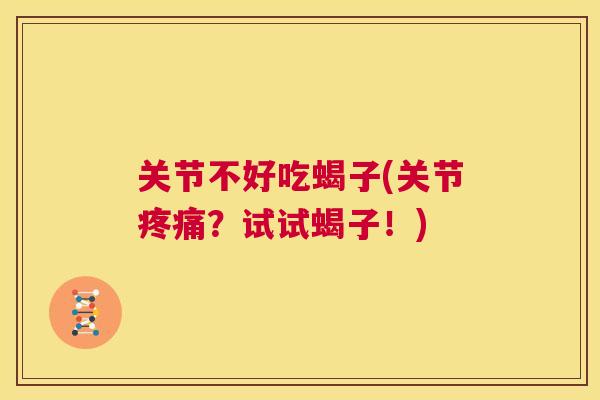 关节不好吃蝎子(关节疼痛？试试蝎子！)