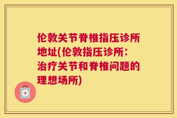 伦敦关节脊椎指压诊所地址(伦敦指压诊所：关节和脊椎问题的理想场所)