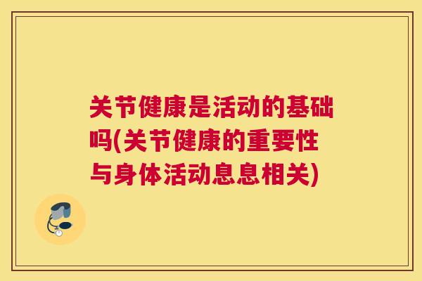 关节健康是活动的基础吗(关节健康的重要性与身体活动息息相关)