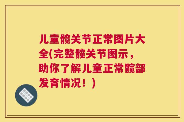 儿童髋关节正常图片大全(完整髋关节图示，助你了解儿童正常髋部发育情况！)