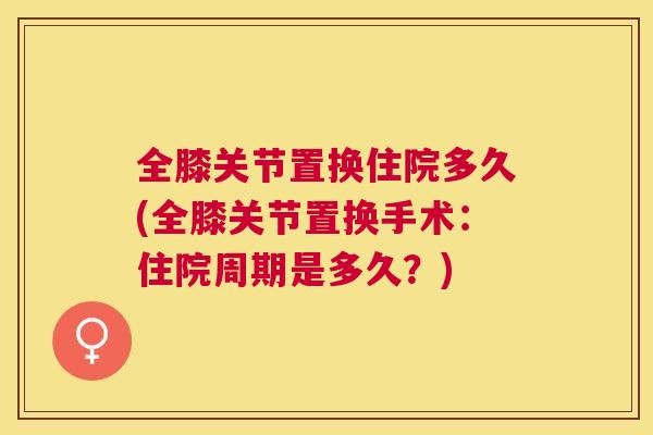全膝关节置换住院多久(全膝关节置换手术：住院周期是多久？)