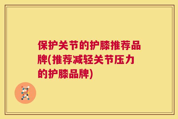 保护关节的护膝推荐品牌(推荐减轻关节压力的护膝品牌)