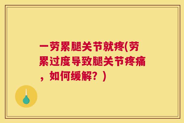 一劳累腿关节就疼(劳累过度导致腿关节疼痛，如何缓解？)