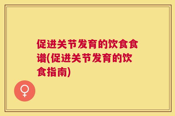 促进关节发育的饮食食谱(促进关节发育的饮食指南)