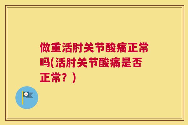 做重活肘关节酸痛正常吗(活肘关节酸痛是否正常？)