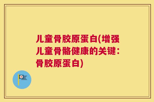 儿童骨胶原蛋白(增强儿童骨骼健康的关键：骨胶原蛋白)