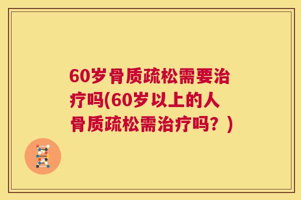 60岁骨质疏松需要治疗吗(60岁以上的人骨质疏松需治疗吗？)