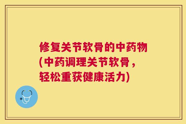 修复关节软骨的中(调理关节软骨，轻松重获健康活力)