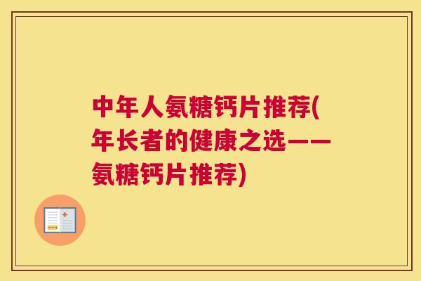 中年人氨糖钙片推荐(年长者的健康之选——氨糖钙片推荐)