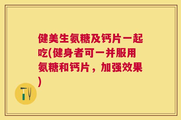健美生氨糖及钙片一起吃(健身者可一并服用氨糖和钙片，加强效果)