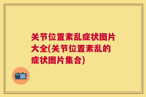 关节位置紊乱症状图片大全(关节位置紊乱的症状图片集合)