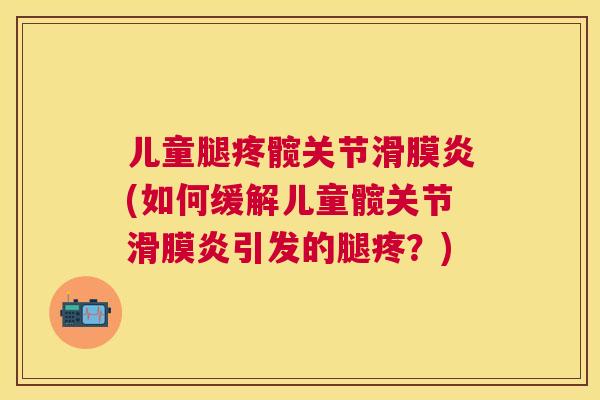 儿童腿疼髋关节滑膜炎(如何缓解儿童髋关节滑膜炎引发的腿疼？)