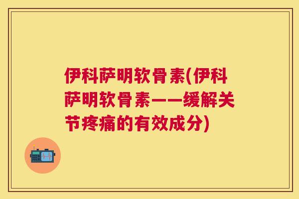 伊科萨明软骨素(伊科萨明软骨素——缓解关节的有效成分)