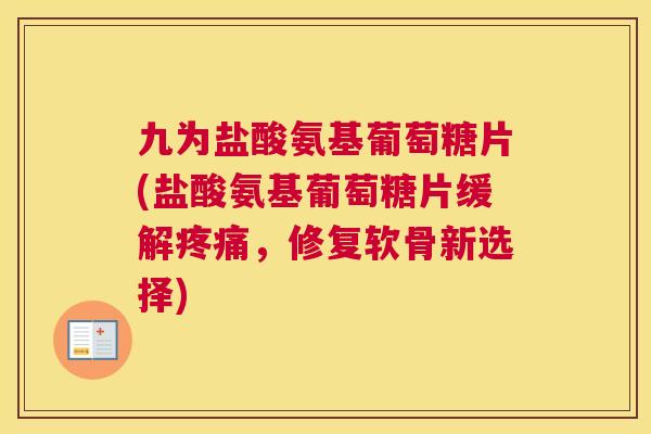 九为盐酸氨基葡萄糖片(盐酸氨基葡萄糖片缓解疼痛，修复软骨新选择)