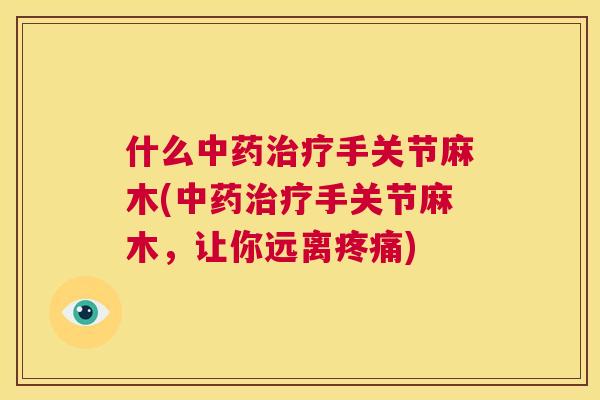 什么中药治疗手关节麻木(中药治疗手关节麻木，让你远离疼痛)