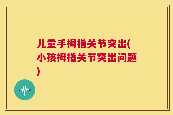 儿童手拇指关节突出(小孩拇指关节突出问题)
