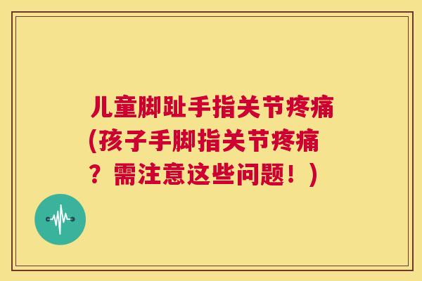 儿童脚趾手指关节(孩子手脚指关节？需注意这些问题！)