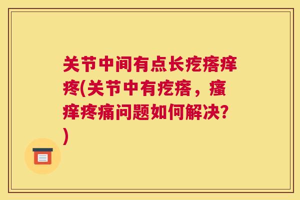 关节中间有点长疙瘩痒疼(关节中有疙瘩，瘙痒疼痛问题如何解决？)
