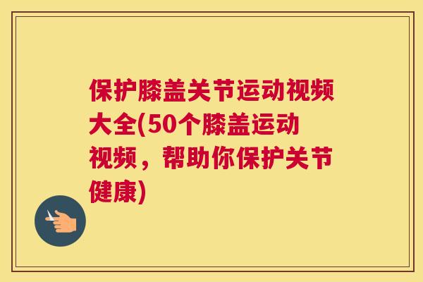 保护膝盖关节运动视频大全(50个膝盖运动视频，帮助你保护关节健康)