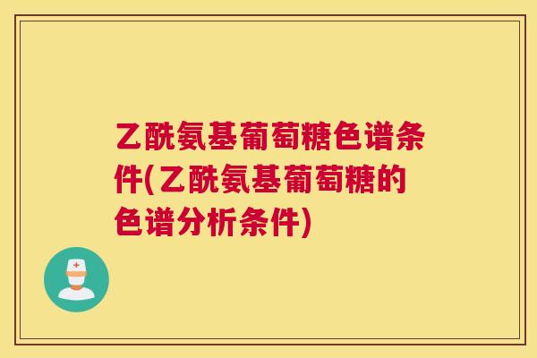 乙酰氨基葡萄糖色谱条件(乙酰氨基葡萄糖的色谱分析条件)