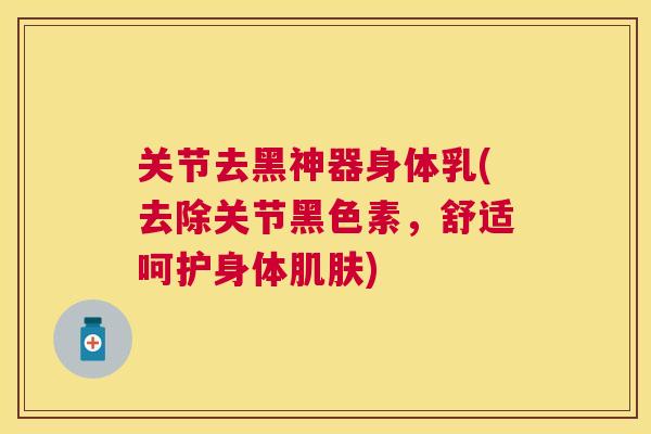 关节去黑神器身体乳(去除关节黑色素，舒适呵护身体肌肤)