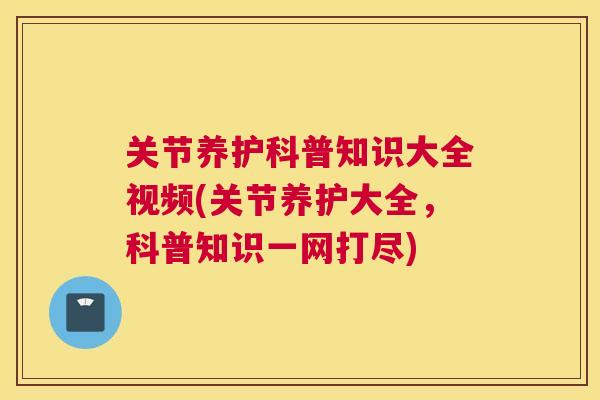 关节养护科普知识大全视频(关节养护大全，科普知识一网打尽)