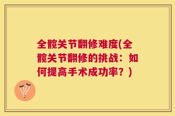 全髋关节翻修难度(全髋关节翻修的挑战：如何提高手术成功率？)