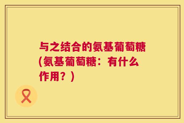 与之结合的氨基葡萄糖(氨基葡萄糖：有什么作用？)