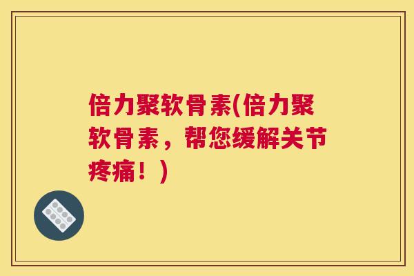 倍力聚软骨素(倍力聚软骨素，帮您缓解关节！)
