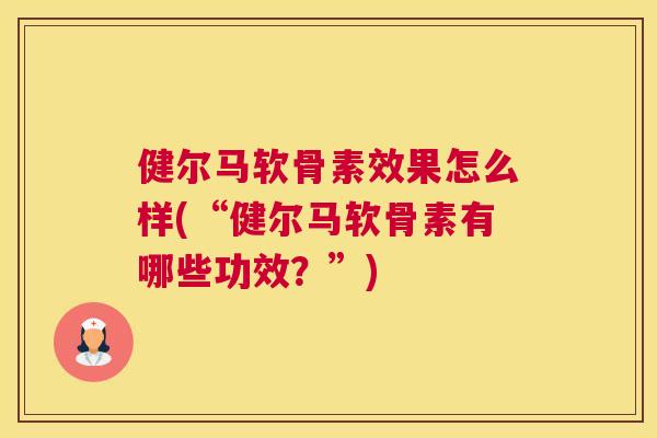 健尔马软骨素效果怎么样(“健尔马软骨素有哪些功效？”)