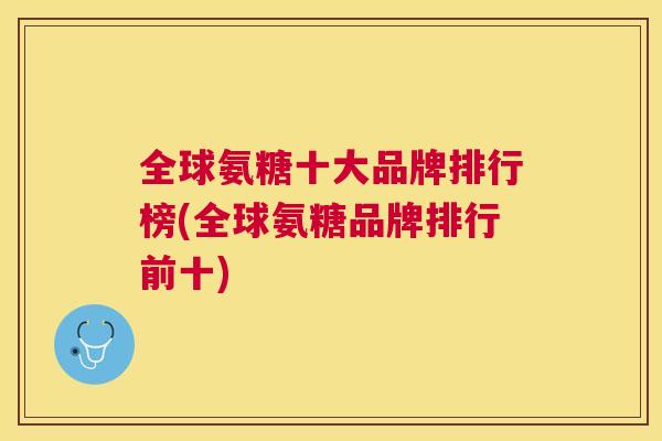 全球氨糖十大品牌排行榜(全球氨糖品牌排行前十)
