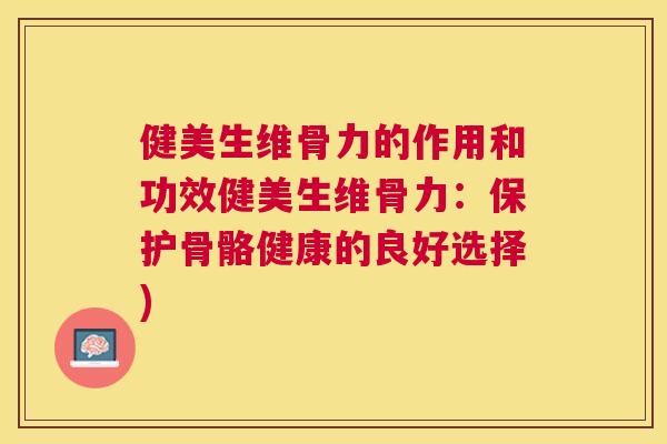 健美生维骨力的作用和功效健美生维骨力：保护骨骼健康的良好选择)