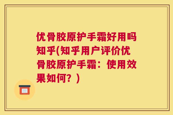 优骨胶原护手霜好用吗知乎(知乎用户评价优骨胶原护手霜：使用效果如何？)