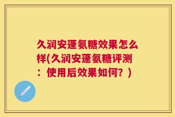久润安蓬氨糖效果怎么样(久润安蓬氨糖评测：使用后效果如何？)