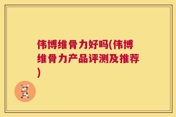伟博维骨力好吗(伟博维骨力产品评测及推荐)