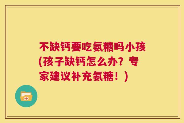 不缺钙要吃氨糖吗小孩(孩子缺钙怎么办？专家建议补充氨糖！)