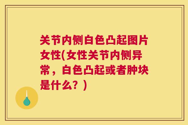 关节内侧白色凸起图片女性(女性关节内侧异常，白色凸起或者肿块是什么？)