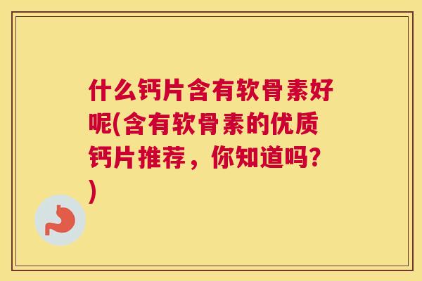 什么钙片含有软骨素好呢(含有软骨素的优质钙片推荐，你知道吗？)