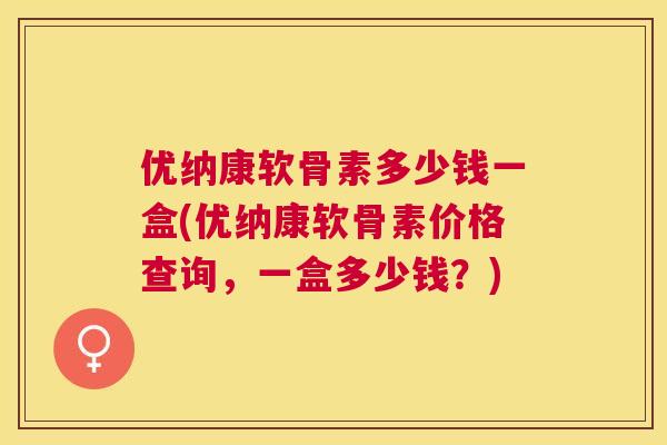 优纳康软骨素多少钱一盒(优纳康软骨素价格查询，一盒多少钱？)