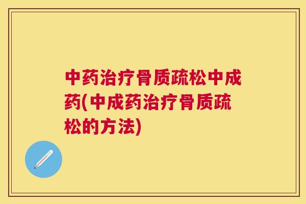 中药治疗骨质疏松中成药(中成药治疗骨质疏松的方法)